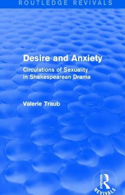 Desire and Anxiety (Routledge Revivals): Circulations of Sexuality in Shakespearean Drama by Traub, Valerie