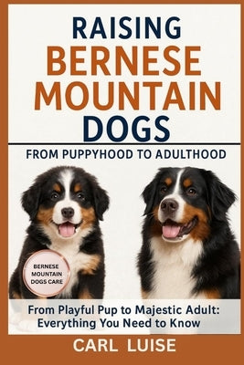 Raising Bernese Mountain Dogs from Puppyhood to Adulthood: From Playful Pup to Majestic Adult: Everything You Need to Know by Luise, Carl