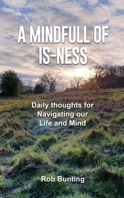 A Mindfull of Is-ness: Daily thoughts for navigating our Life and Mind by Bunting, Rob