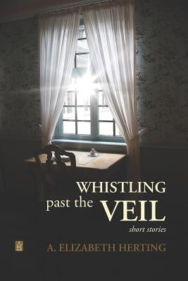 Whistling Past the Veil: Short Stories by Herting, A. Elizabeth
