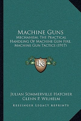 Machine Guns: Mechanism, the Practical Handling of Machine Gun Fire, Machine Gun Tactics (1917) by Hatcher, Julian Sommerville