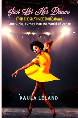 Just Let Her Dance: From the South Side to Broadway - One Girl's Journey into the World of Dance by Leland, Paula