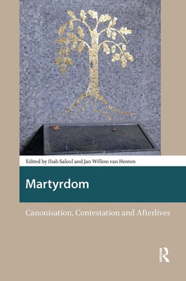 Martyrdom: Canonisation, Contestation and Afterlives by Saloul, Ihab
