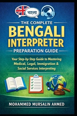 The Complete Bengali Interpreter Preparation Guide: A Step-by-Step Manual for Bengali-English Community Interpreters in Canada by Ahmed, Mohammed Mursalin