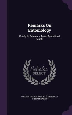 Remarks On Entomology: Chiefly In Reference To An Agricultural Benefit by Brincklé, William Draper