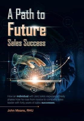 A Path to Future Sales Success: How an Individual with Zero Sales Experience Freely Shares How He Rose from Novice to Company Sales Leader with Forty by Means Rhu, John