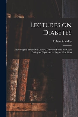Lectures on Diabetes: Including the Bradshawe Lecture, Delivered Before the Royal College of Physicians on August 18th, 1890 by Saundby, Robert 1849-1918