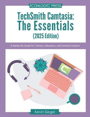 TechSmith Camtasia: The Essentials (2025 Edition): A Hands-On Guide for Trainers, Educators, and Content Creators by Siegel, Kevin