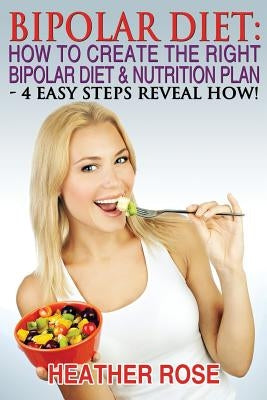 Bipolar Diet: How To Create The Right Bipolar Diet & Nutrition Plan: 4 Easy Steps Reveal How ! by Rose, Heather