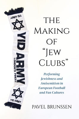 The Making of Jew Clubs: Performing Jewishness and Antisemitism in European Football and Fan Cultures by Brunssen, Pavel