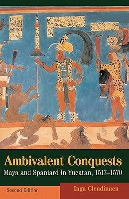 Ambivalent Conquests: Maya and Spaniard in Yucatan, 1517-1570 by Clendinnen, Inga