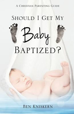 Should I Get My Baby Baptized? by Kniskern, Ben