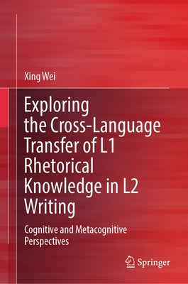 Exploring the Cross-Language Transfer of L1 Rhetorical Knowledge in L2 Writing: Cognitive and Metacognitive Perspectives by Wei, Xing