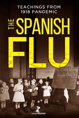 The Spanish Flu: A Detailed History of The Great Influenza and Precious Teachings from 1918 Epidemic that Will Help Us Facing the Actual Pandemic by History, Smart