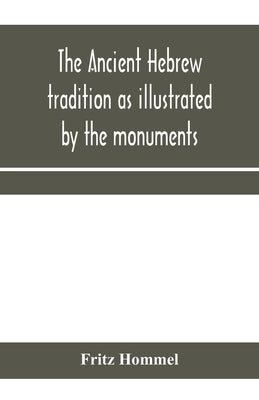 The ancient Hebrew tradition as illustrated by the monuments; a protest against the modern school of Old Testament criticism by Hommel, Fritz