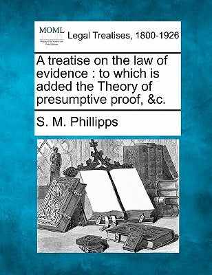 A treatise on the law of evidence: to which is added the Theory of presumptive proof, &c. by Phillipps, S. M.