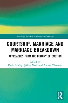Courtship, Marriage and Marriage Breakdown: Approaches from the History of Emotion by Barclay, Katie