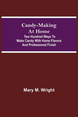 Candy-Making at Home; Two hundred ways to make candy with home flavors and professional finish by M. Wright, Mary