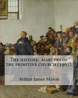 The historic martyrs of the primitive church (1905). By: Arthur James Mason: Arthur James Mason DD (4 May 1851 - 24 April 1928) was an English clergym by Mason, Arthur James