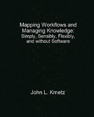 Mapping Workflows and Managing Knowledge: Simply, Sensibly, Flexibly, and without Software by Kmetz Dba, John L.