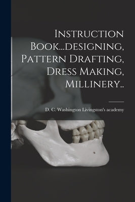 Instruction Book...designing, Pattern Drafting, Dress Making, Millinery.. by Livingston's Academy, Washington D. C.