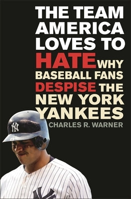 The Team America Loves to Hate: Why Baseball Fans Despise the New York Yankees by Warner, Charles