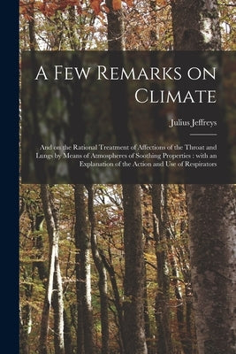 A Few Remarks on Climate: and on the Rational Treatment of Affections of the Throat and Lungs by Means of Atmospheres of Soothing Properties: Wi by Jeffreys, Julius 180o-1877