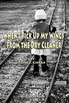 When I Pick Up My Wings from the Dry Cleaner by Cihlar, Lisa J.