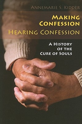 Making Confession, Hearing Confession: A History of the Cure of Souls by Kidder, Annemarie S.