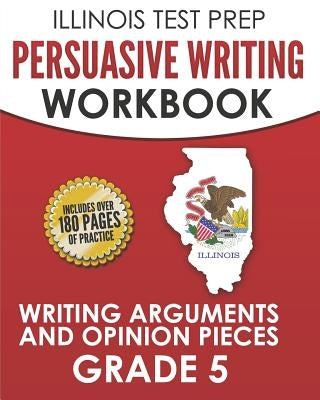 ILLINOIS TEST PREP Persuasive Writing Workbook Grade 5: Writing Arguments and Opinion Pieces by Hawas, L.