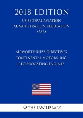 Airworthiness Directives - Continental Motors, Inc. Reciprocating Engines (US Federal Aviation Administration Regulation) (FAA) (2018 Edition) by The Law Library