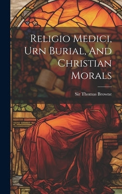 Religio Medici, Urn Burial, And Christian Morals by Browne, Thomas