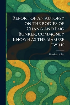 Report of an Autopsy on the Bodies of Chang and Eng Bunker, Commonly Known as the Siamese Twins by Allen, Harrison