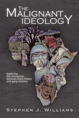 The Malignant Ideology: Exploring the Connection Between Black History and Gang Violence by Williams, Stephen J.