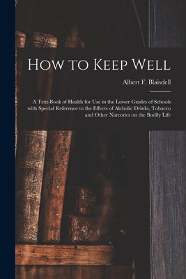 How to Keep Well: a Text-book of Health for Use in the Lower Grades of Schools With Special Reference to the Effects of Alcholic Drinks, by Blaisdell, Albert F. (Albert Franklin)