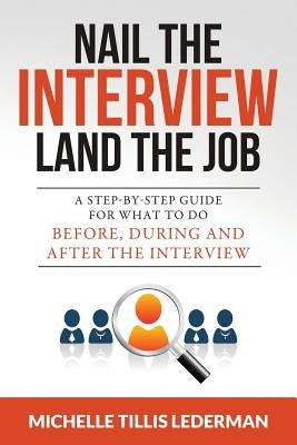 Nail the Interview, Land the Job: A Step-by-Step Guide for What to Do Before, During, and After the Interview by Lederman, Michelle Tillis