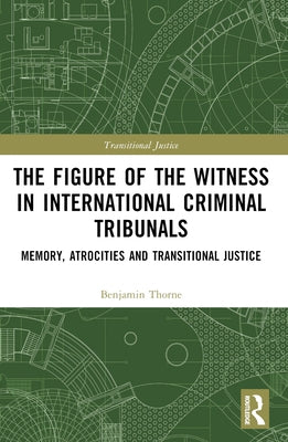 The Figure of the Witness in International Criminal Tribunals: Memory, Atrocities and Transitional Justice by Thorne, Benjamin