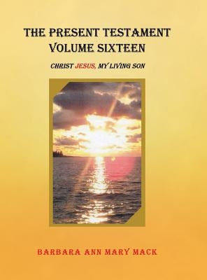The Present Testament Volume Sixteen: Christ Jesus, My Living Son by Mack, Barbara Ann Mary