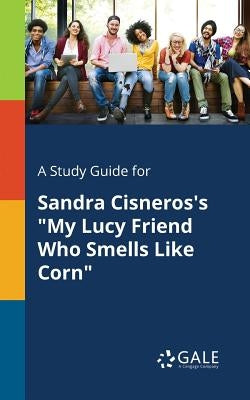 A Study Guide for Sandra Cisneros's "My Lucy Friend Who Smells Like Corn" by Gale, Cengage Learning