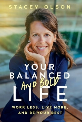 Your Balanced and Bold Life: Work Less, Live More, and Be Your Best by Olson, Stacey