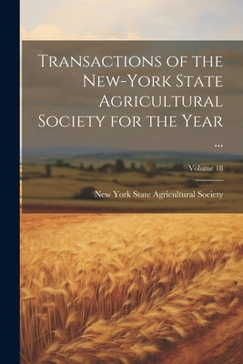 Transactions of the New-York State Agricultural Society for the Year ...; Volume 18 by New York State Agricultural Society