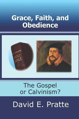 Grace, Faith, and Obedience: The Gospel or Calvinism? by Pratte, David E.