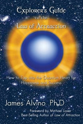 Explorer's Guide to the Law of Attraction: How to Tap Into the Quantum-Heart for Happiness and Success by Alvino, James