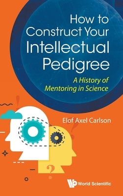 How to Construct Your Intellectual Pedigree: A History of Mentoring in Science by Carlson, Elof Axel