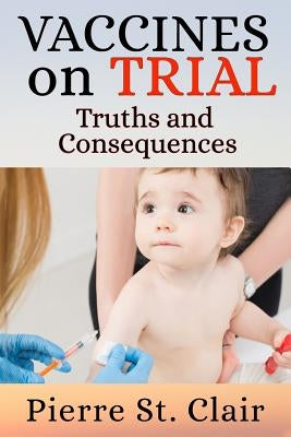 Vaccines On Trial: Truths and Consequences by Clair, Pierre St