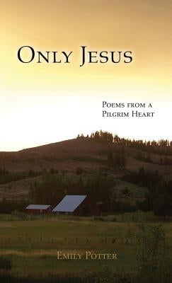 Only Jesus: Poems from a Pilgrim Heart by Potter, Emily