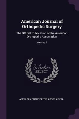 American Journal of Orthopedic Surgery: The Official Publication of the American Orthopedic Association; Volume 1 by American Orthopaedic Association