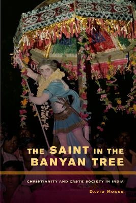 The Saint in the Banyan Tree: Christianity and Caste Society in India Volume 14 by Mosse, David