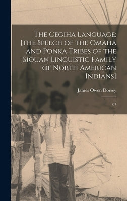 The Cegiha Language: [the Speech of the Omaha and Ponka Tribes of the Siouan Linguistic Family of North American Indians]: 07 by Dorsey, James Owen