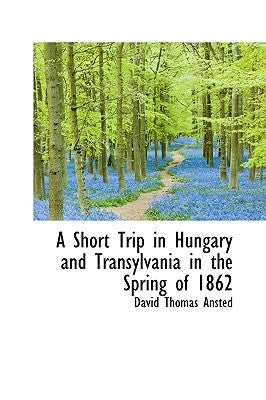 A Short Trip in Hungary and Transylvania in the Spring of 1862 by Ansted, David Thomas